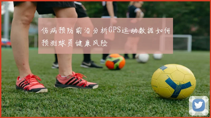伤病预防前沿分析GPS运动数据如何预测球员健康风险
