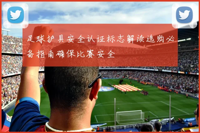 足球护具安全认证标志解读选购必备指南确保比赛安全