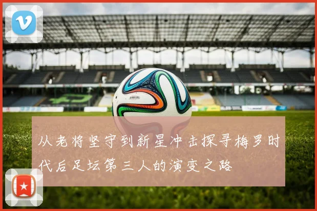 从老将坚守到新星冲击探寻梅罗时代后足坛第三人的演变之路