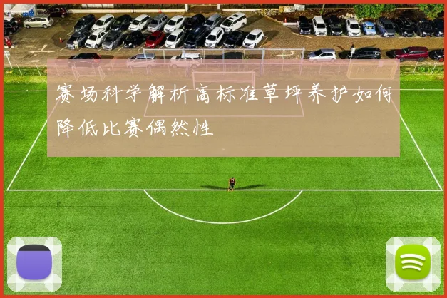 赛场科学解析高标准草坪养护如何降低比赛偶然性