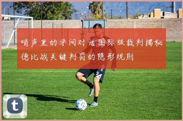 哨声里的学问对话国际级裁判揭秘德比战关键判罚的隐形规则